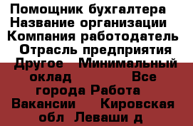 Помощник бухгалтера › Название организации ­ Компания-работодатель › Отрасль предприятия ­ Другое › Минимальный оклад ­ 15 000 - Все города Работа » Вакансии   . Кировская обл.,Леваши д.